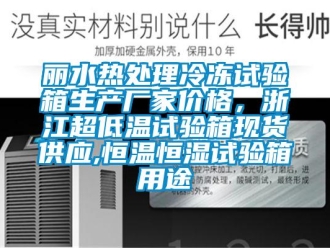 知识百科丽水热处理冷冻试验箱生产厂家价格，浙江超低温试验箱现货供应,恒温恒湿试验箱用途