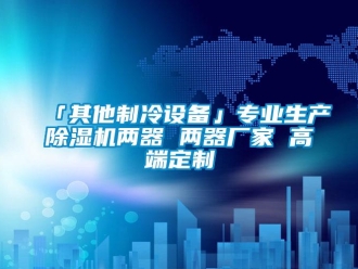 企业香蕉视频APP下载地址「其他制冷设备」专业生产香蕉视频一区二区机两器 两器厂家 高端定制