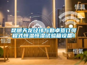 知识百科昆明天龙经纬与勤卓签订可程式恒温恒湿试验箱设备！