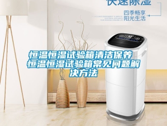 知识百科恒温恒湿试验箱清洁保养 恒温恒湿试验箱常见问题解决方法