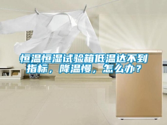 知识百科恒温恒湿试验箱低温达不到指标，降温慢，怎么办？