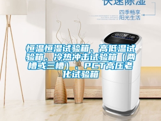 知识百科恒温恒湿试验箱、高低温试验箱、冷热冲击试验箱（两槽或三槽）、PCT高压老化试验箱