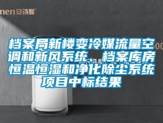 知识百科档案局新楼变冷媒流量空调和新风系统、档案库房恒温恒湿和净化除尘系统项目中标结果