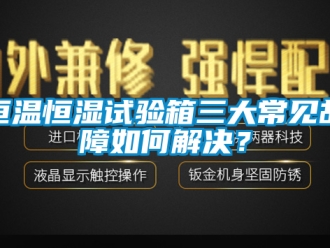 知识百科恒温恒湿试验箱三大常见故障如何解决？