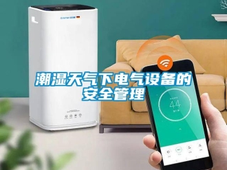 企业香蕉视频APP下载地址潮湿天气下电气设备的安全管理