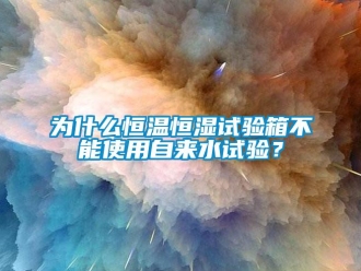 知识百科为什么恒温恒湿试验箱不能使用自来水试验？