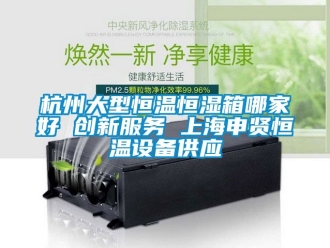 知识百科杭州大型恒温恒湿箱哪家好 创新服务 上海申贤恒温设备供应