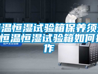 知识百科恒温恒湿试验箱保养须知 恒温恒湿试验箱如何操作