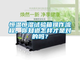 知识百科恒温恒湿试验箱操作流程，你知道怎样才是对的吗？
