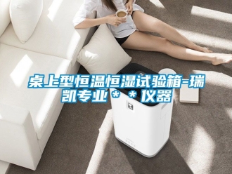 知识百科桌上型恒温恒湿试验箱-瑞凯专业＊＊仪器