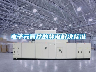 企业香蕉视频APP下载地址电子元器件的静电解决标准