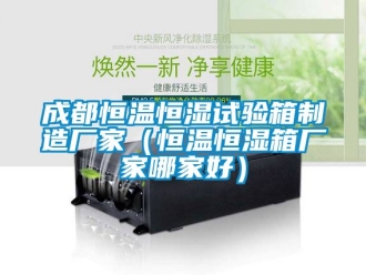 知识百科成都恒温恒湿试验箱制造厂家（恒温恒湿箱厂家哪家好）
