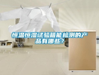 知识百科恒温恒湿试验箱能检测的产品有哪些？