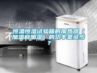 知识百科恒温恒湿试验箱的加热器（加温和加湿）的功率是多少？