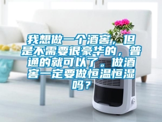 知识百科我想做一个酒窖，但是不需要很豪华的，普通的就可以了。做酒窖一定要做恒温恒湿吗？