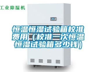 知识百科恒温恒湿试验箱校准费用（校准一次恒温恒湿试验箱多少钱）