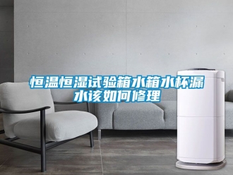 知识百科恒温恒湿试验箱水箱水杯漏水该如何修理