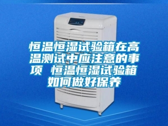 知识百科恒温恒湿试验箱在高温测试中应注意的事项 恒温恒湿试验箱如何做好保养
