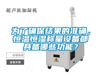 知识百科为了确保结果的准确，恒温恒湿称量设备都具备哪些功能？