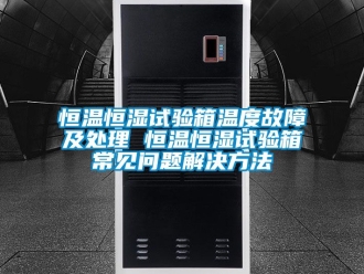 知识百科恒温恒湿试验箱温度故障及处理 恒温恒湿试验箱常见问题解决方法