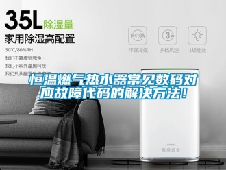 知识百科恒温燃气热水器常见数码对应故障代码的解决方法！